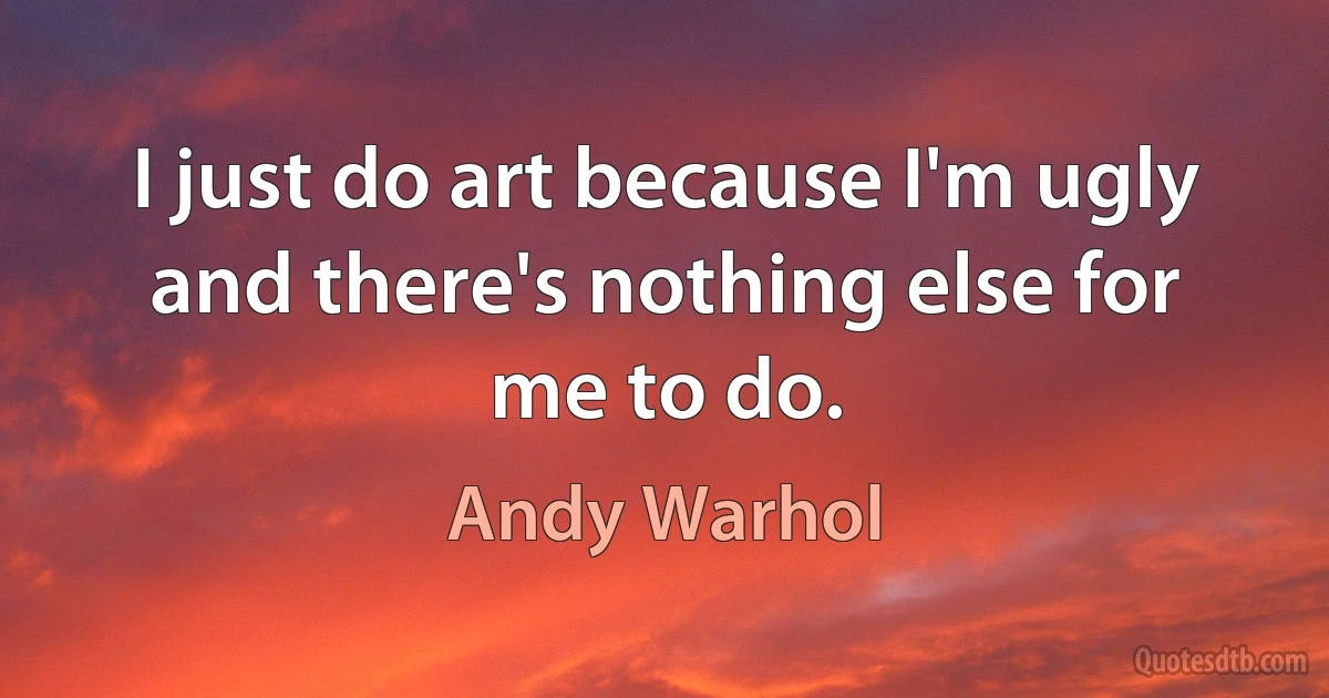 I just do art because I'm ugly and there's nothing else for me to do. (Andy Warhol)