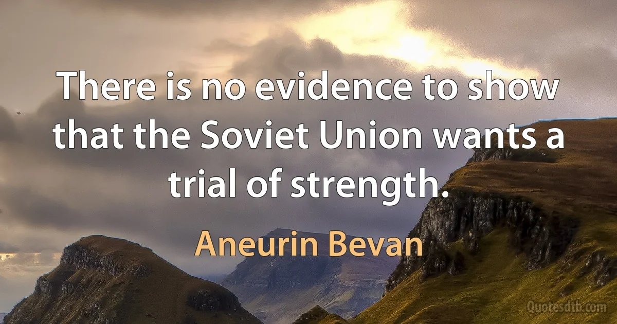 There is no evidence to show that the Soviet Union wants a trial of strength. (Aneurin Bevan)