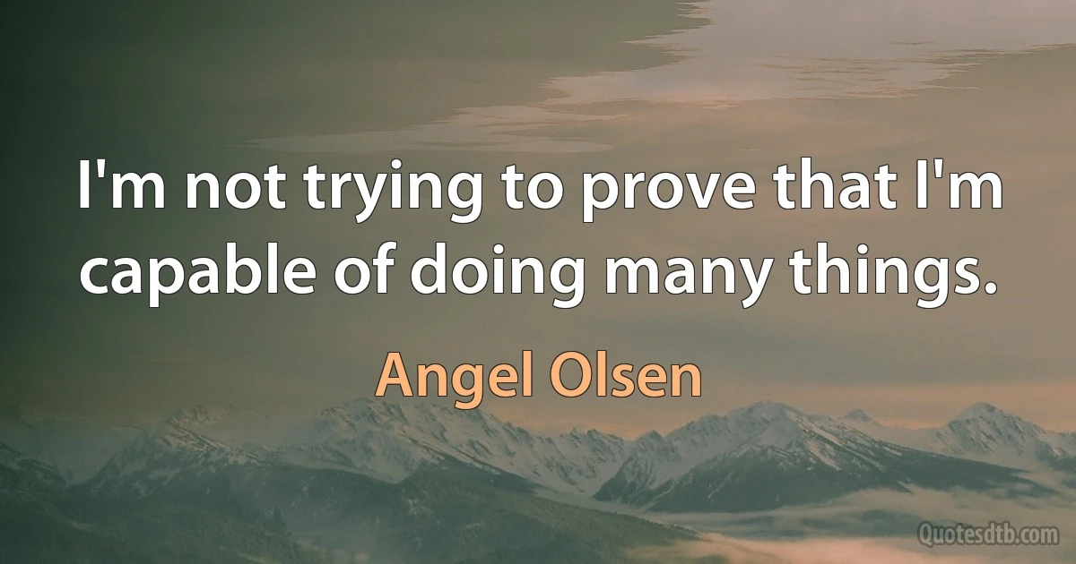 I'm not trying to prove that I'm capable of doing many things. (Angel Olsen)