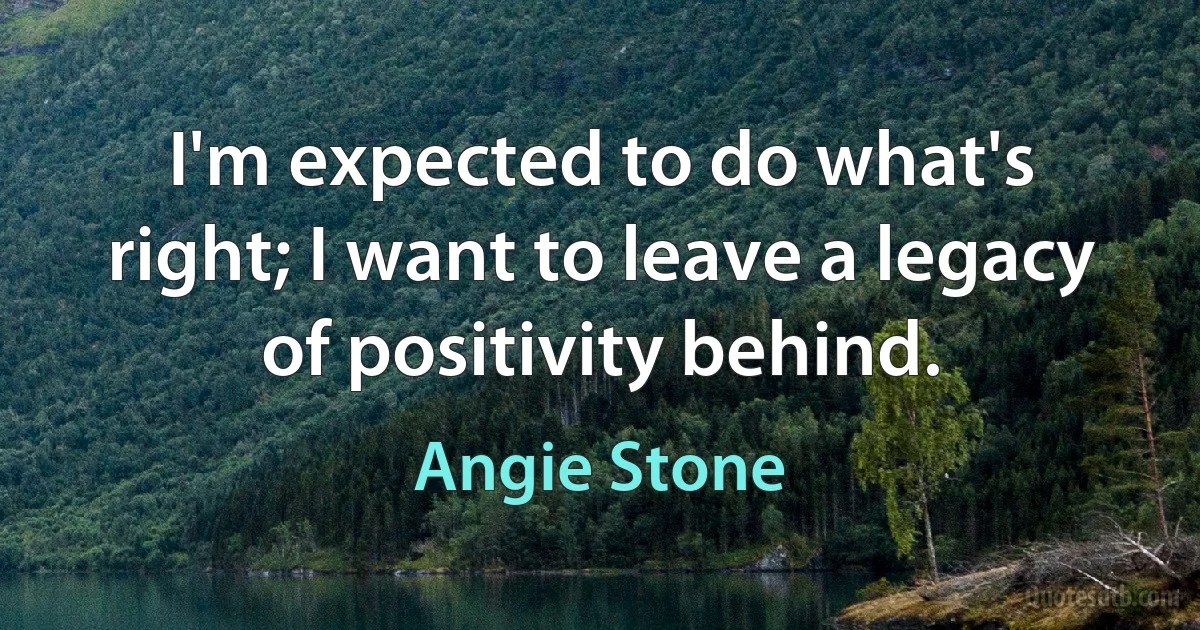 I'm expected to do what's right; I want to leave a legacy of positivity behind. (Angie Stone)