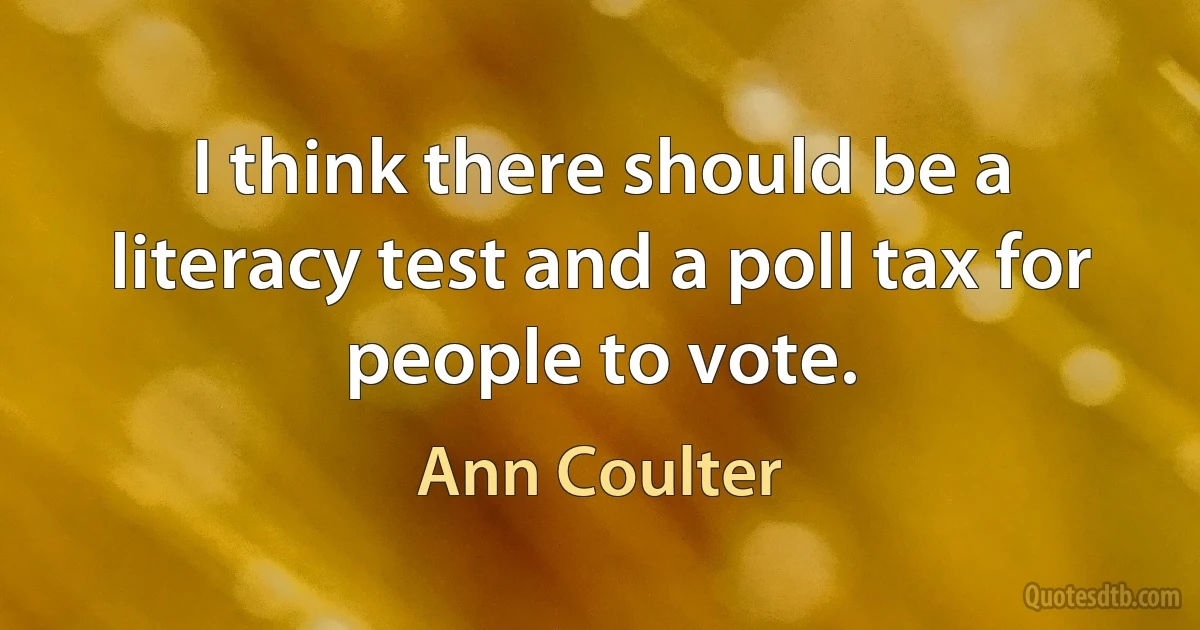 I think there should be a literacy test and a poll tax for people to vote. (Ann Coulter)