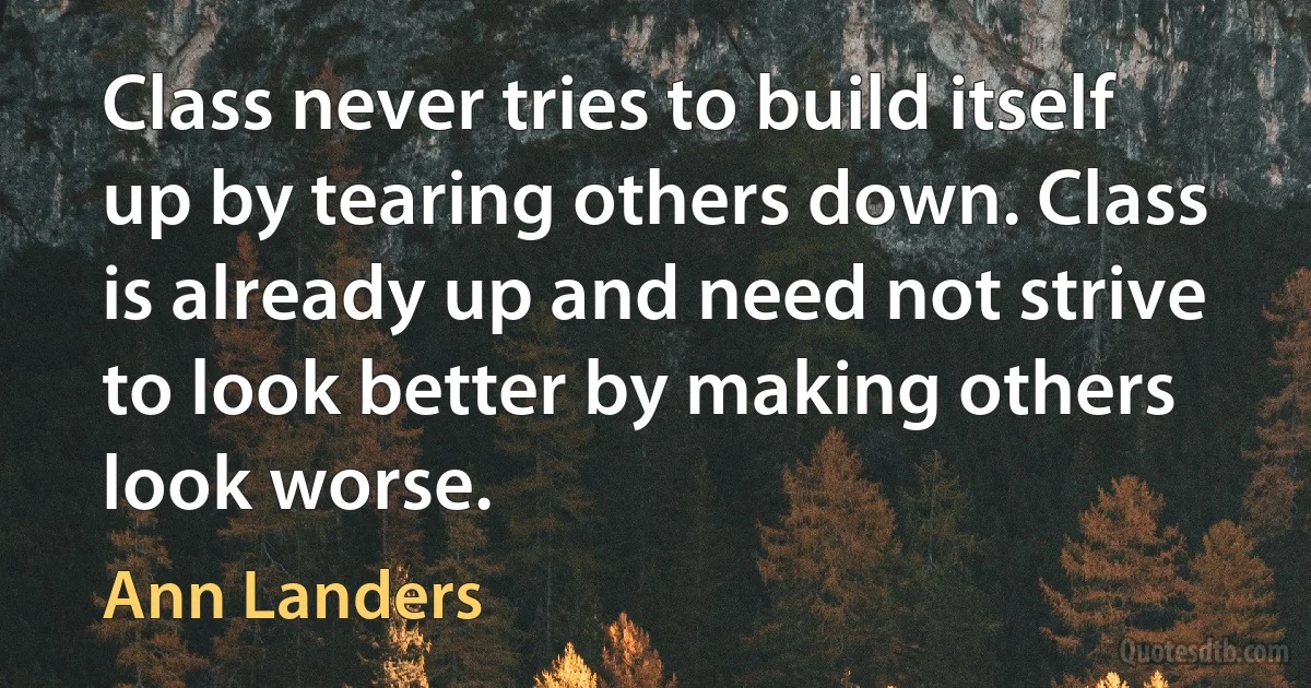 Class never tries to build itself up by tearing others down. Class is already up and need not strive to look better by making others look worse. (Ann Landers)