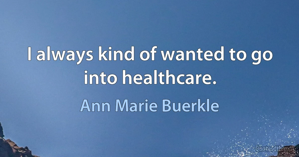 I always kind of wanted to go into healthcare. (Ann Marie Buerkle)