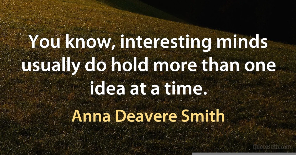 You know, interesting minds usually do hold more than one idea at a time. (Anna Deavere Smith)