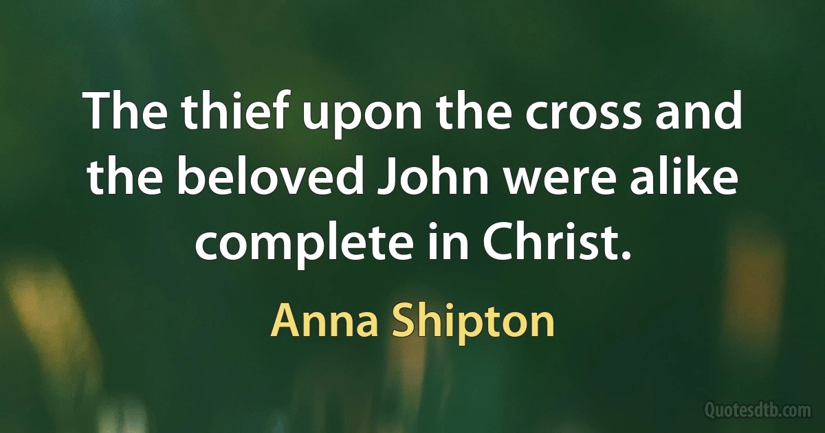 The thief upon the cross and the beloved John were alike complete in Christ. (Anna Shipton)