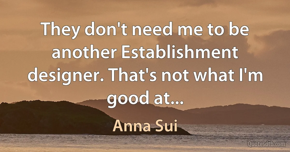 They don't need me to be another Establishment designer. That's not what I'm good at... (Anna Sui)