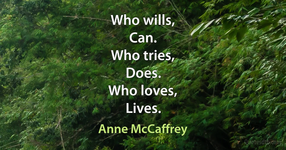 Who wills, 
Can. 
Who tries,
Does.
Who loves,
Lives. (Anne McCaffrey)