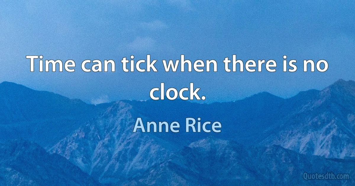 Time can tick when there is no clock. (Anne Rice)