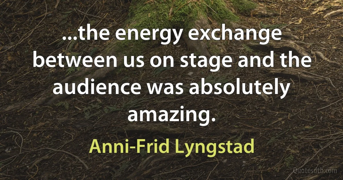 ...the energy exchange between us on stage and the audience was absolutely amazing. (Anni-Frid Lyngstad)