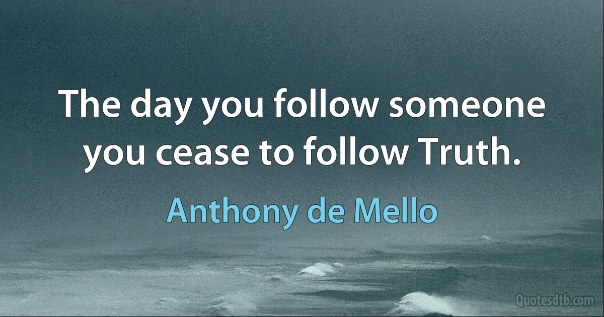 The day you follow someone you cease to follow Truth. (Anthony de Mello)