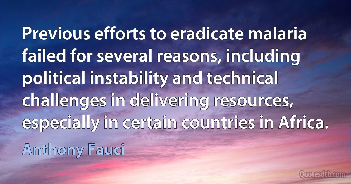 Previous efforts to eradicate malaria failed for several reasons, including political instability and technical challenges in delivering resources, especially in certain countries in Africa. (Anthony Fauci)