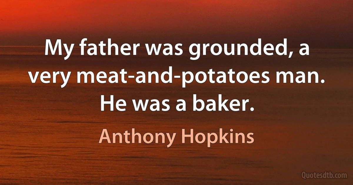 My father was grounded, a very meat-and-potatoes man. He was a baker. (Anthony Hopkins)