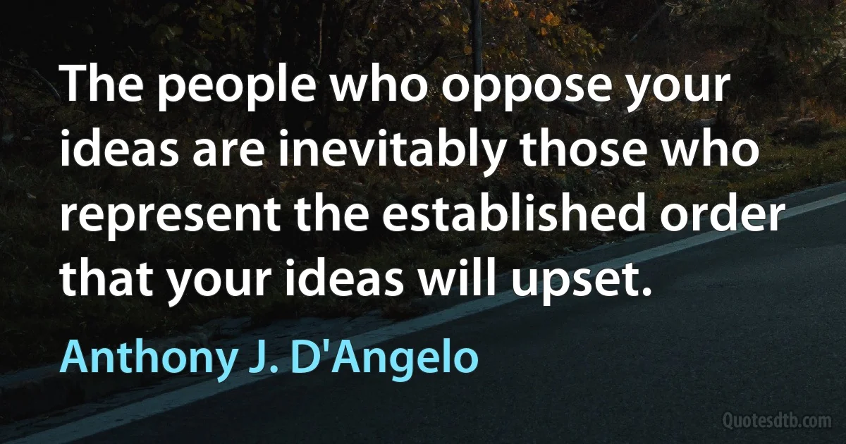 The people who oppose your ideas are inevitably those who represent the established order that your ideas will upset. (Anthony J. D'Angelo)