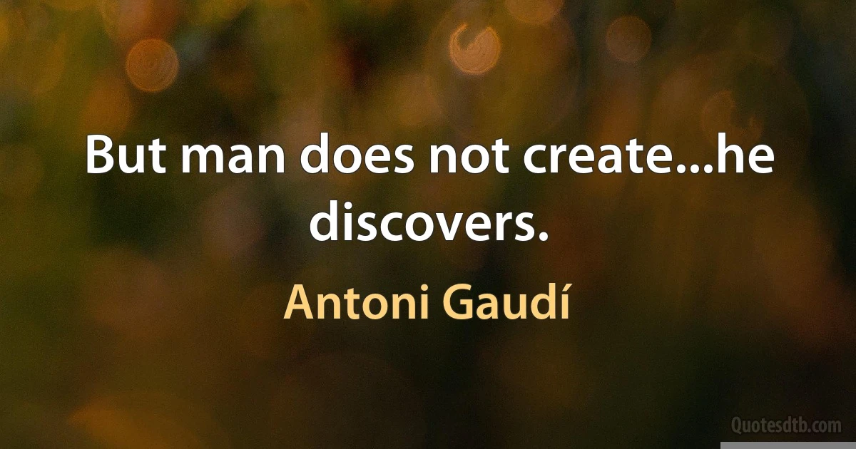 But man does not create...he discovers. (Antoni Gaudí)