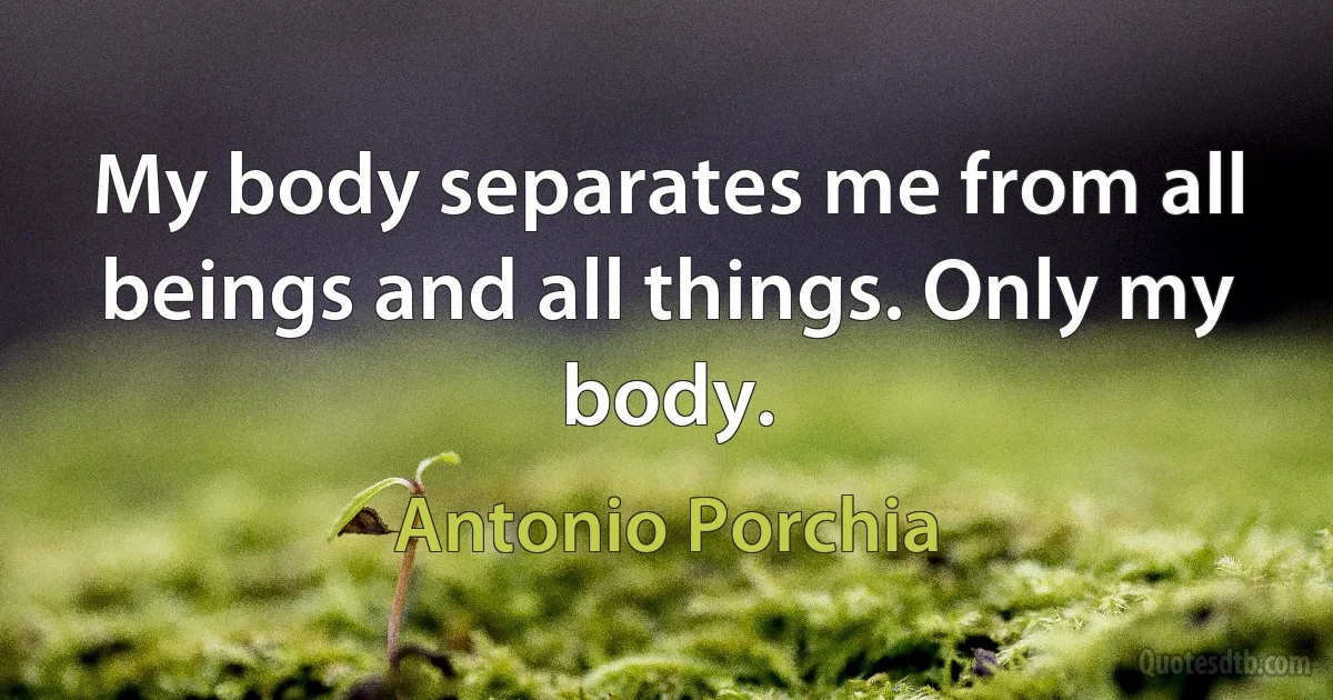 My body separates me from all beings and all things. Only my body. (Antonio Porchia)