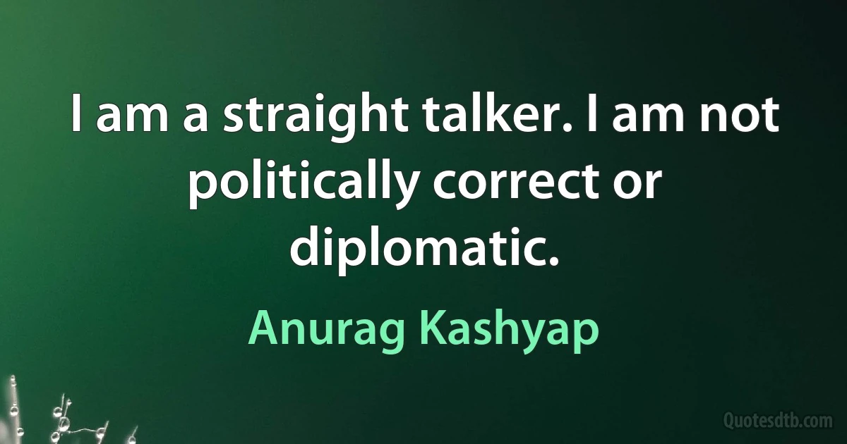 I am a straight talker. I am not politically correct or diplomatic. (Anurag Kashyap)