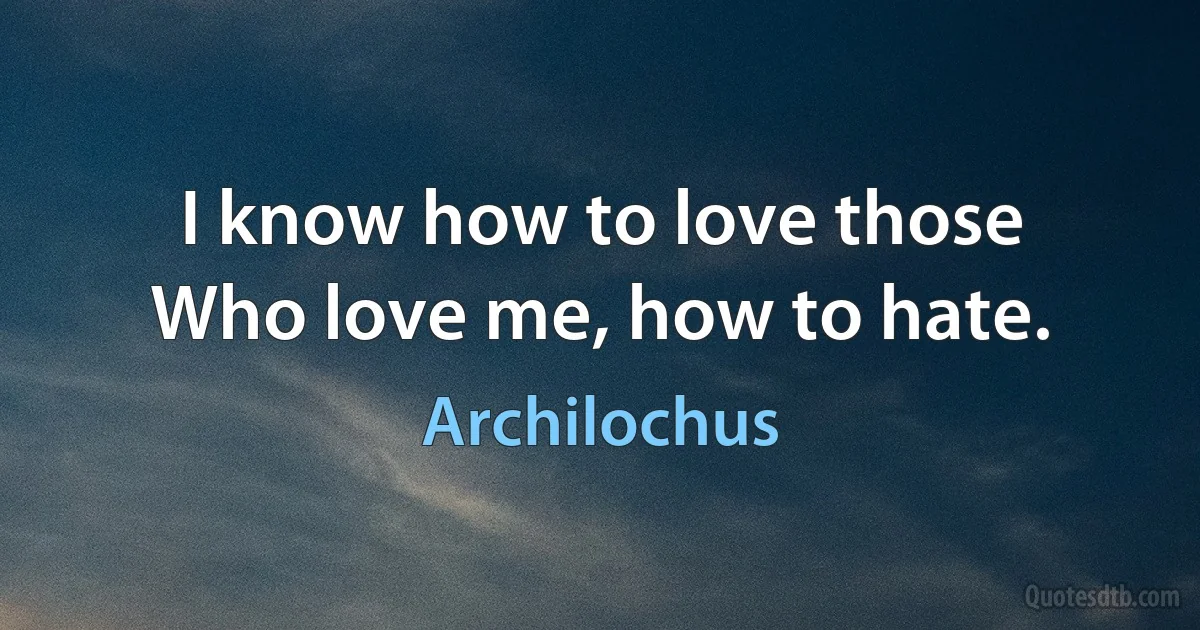 I know how to love those
Who love me, how to hate. (Archilochus)