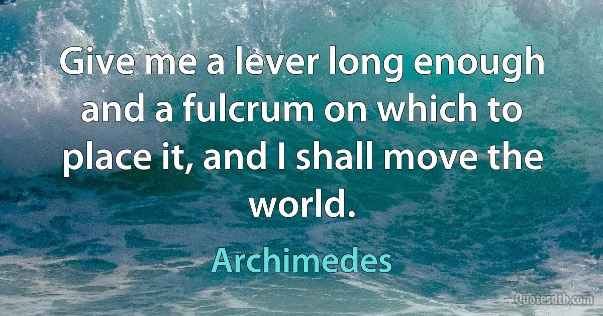 Give me a lever long enough and a fulcrum on which to place it, and I shall move the world. (Archimedes)