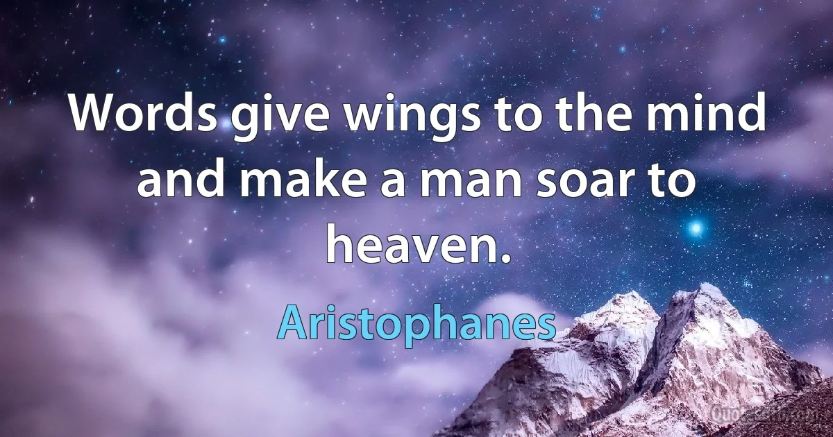 Words give wings to the mind and make a man soar to heaven. (Aristophanes)