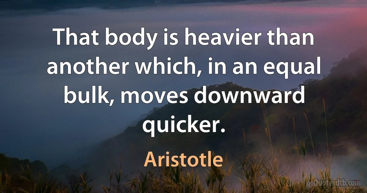 That body is heavier than another which, in an equal bulk, moves downward quicker. (Aristotle)