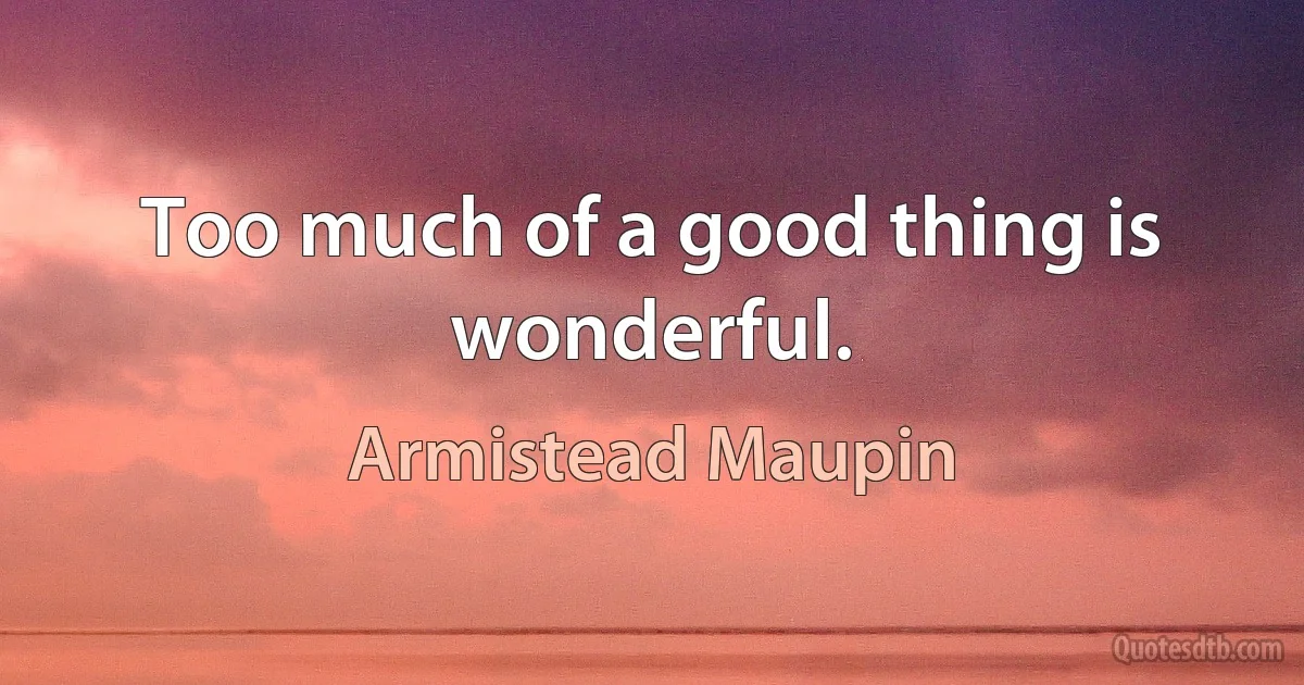 Too much of a good thing is wonderful. (Armistead Maupin)