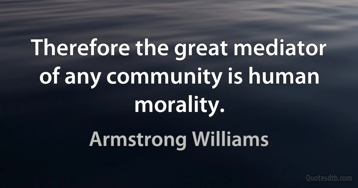 Therefore the great mediator of any community is human morality. (Armstrong Williams)