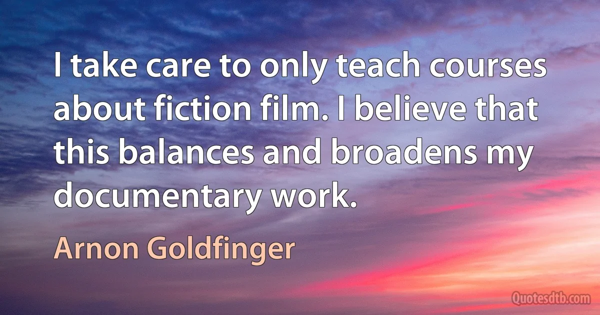 I take care to only teach courses about fiction film. I believe that this balances and broadens my documentary work. (Arnon Goldfinger)