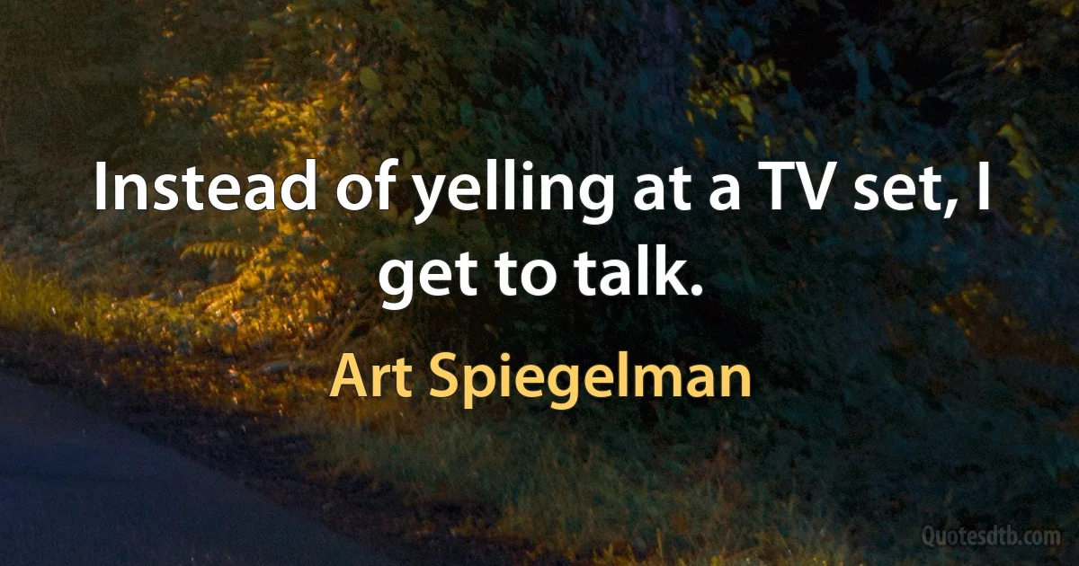 Instead of yelling at a TV set, I get to talk. (Art Spiegelman)