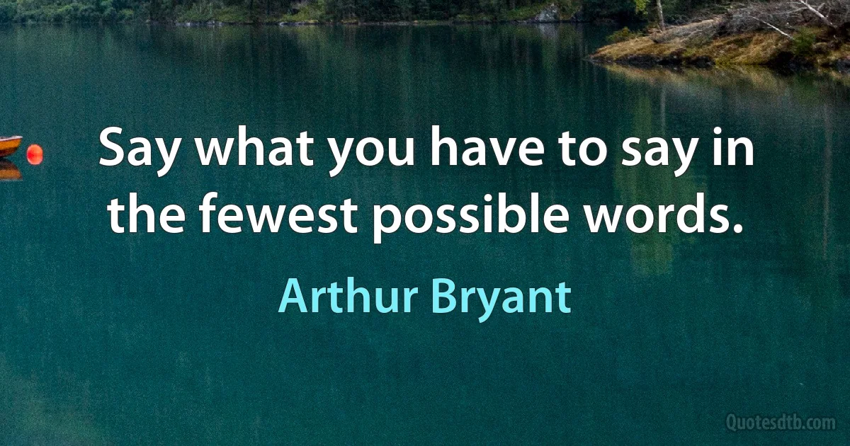 Say what you have to say in the fewest possible words. (Arthur Bryant)