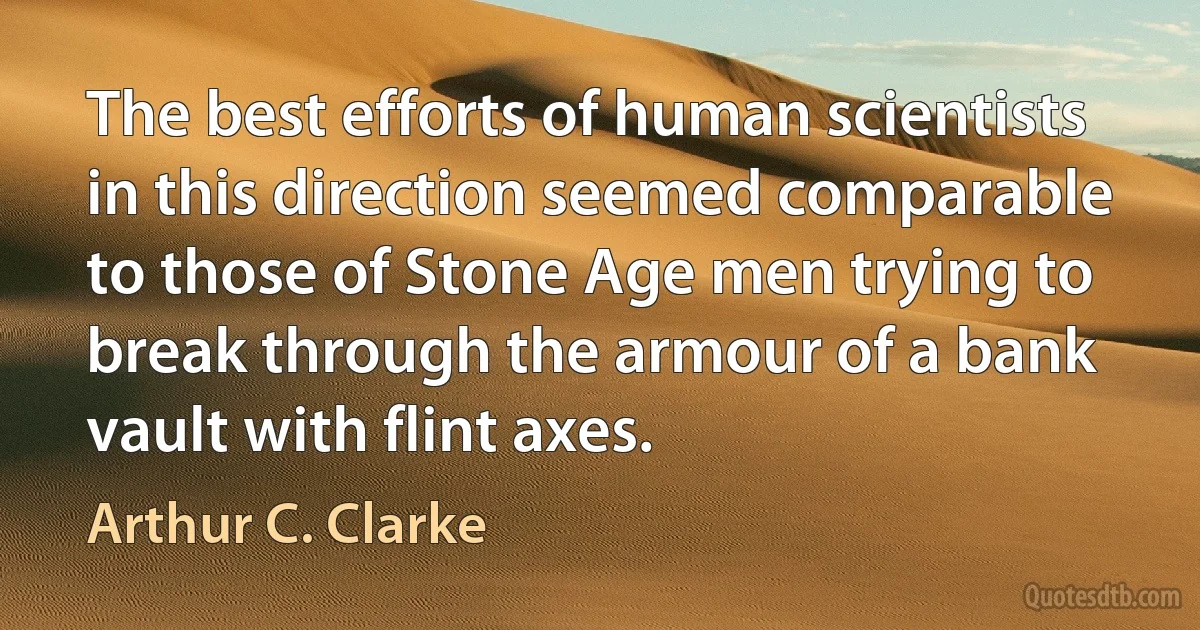 The best efforts of human scientists in this direction seemed comparable to those of Stone Age men trying to break through the armour of a bank vault with flint axes. (Arthur C. Clarke)