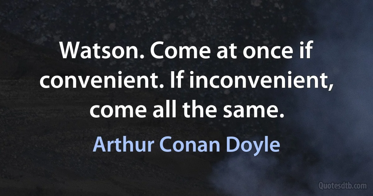 Watson. Come at once if convenient. If inconvenient, come all the same. (Arthur Conan Doyle)