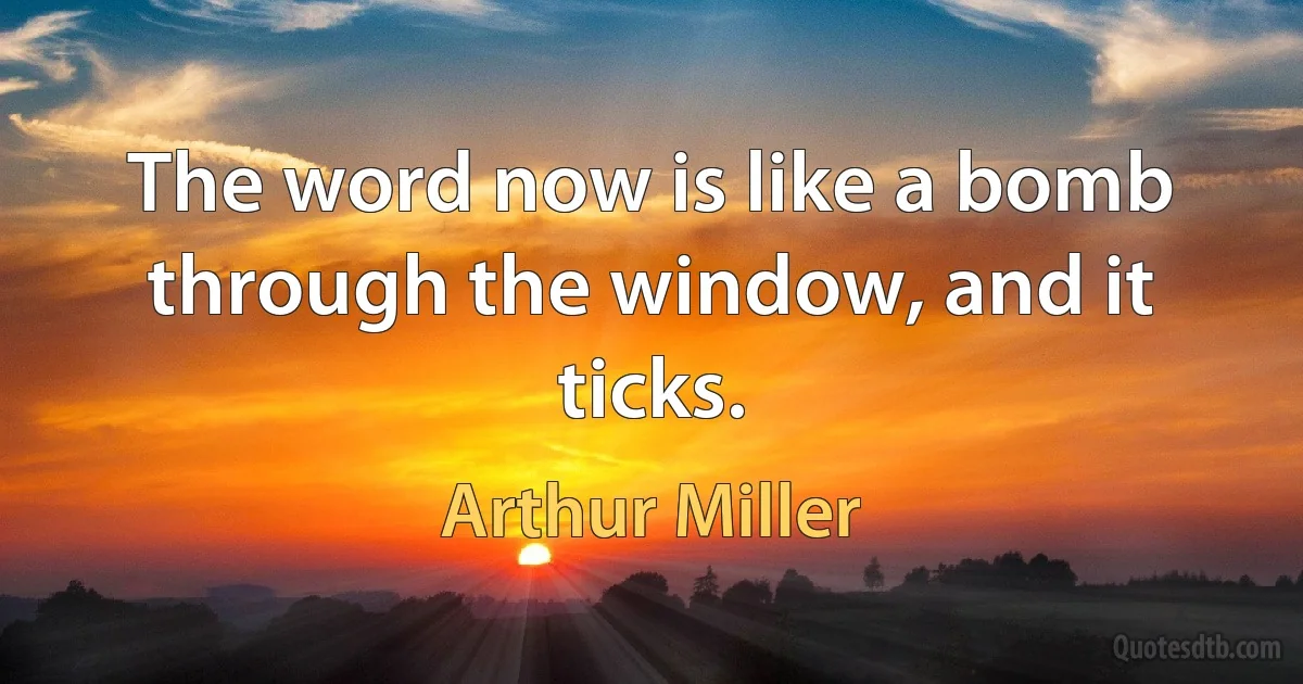 The word now is like a bomb through the window, and it ticks. (Arthur Miller)