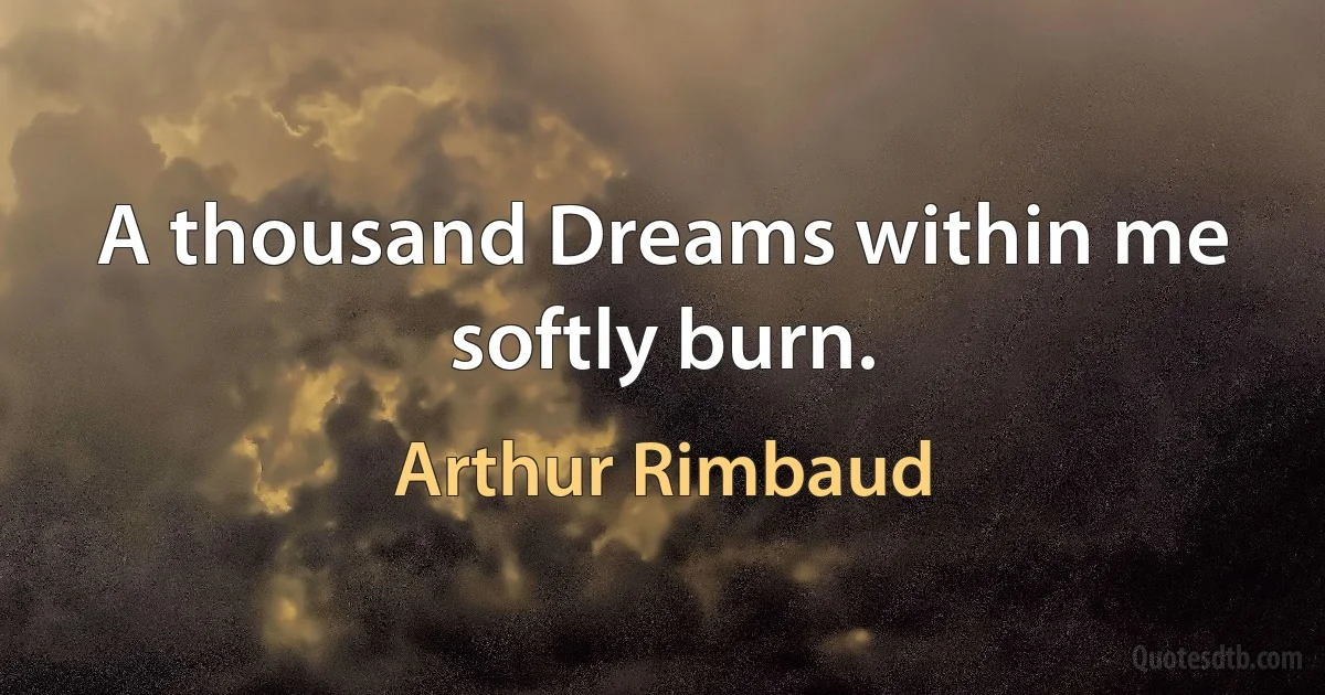 A thousand Dreams within me softly burn. (Arthur Rimbaud)