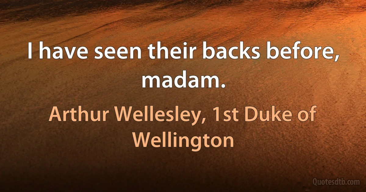 I have seen their backs before, madam. (Arthur Wellesley, 1st Duke of Wellington)