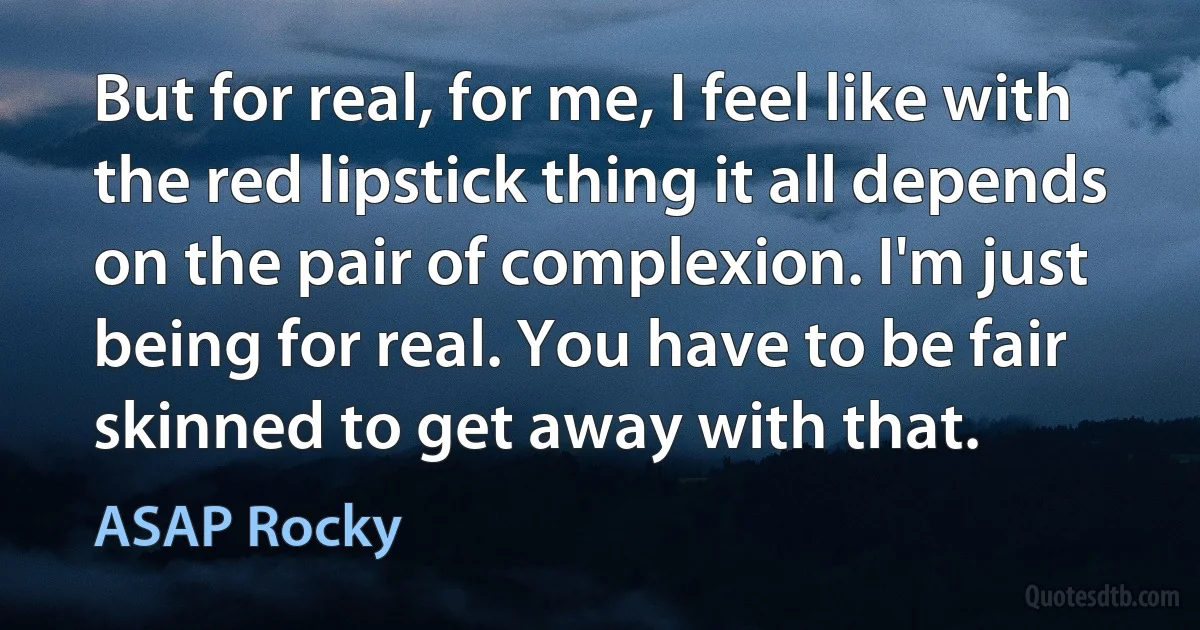 But for real, for me, I feel like with the red lipstick thing it all depends on the pair of complexion. I'm just being for real. You have to be fair skinned to get away with that. (ASAP Rocky)