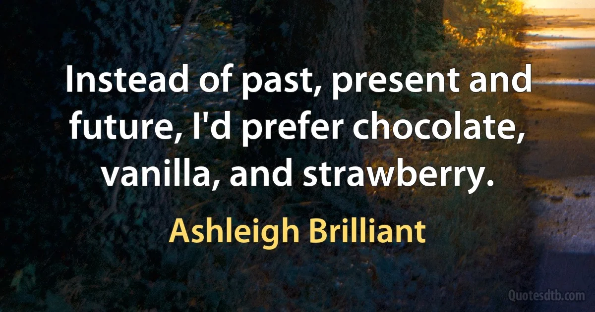 Instead of past, present and future, I'd prefer chocolate, vanilla, and strawberry. (Ashleigh Brilliant)