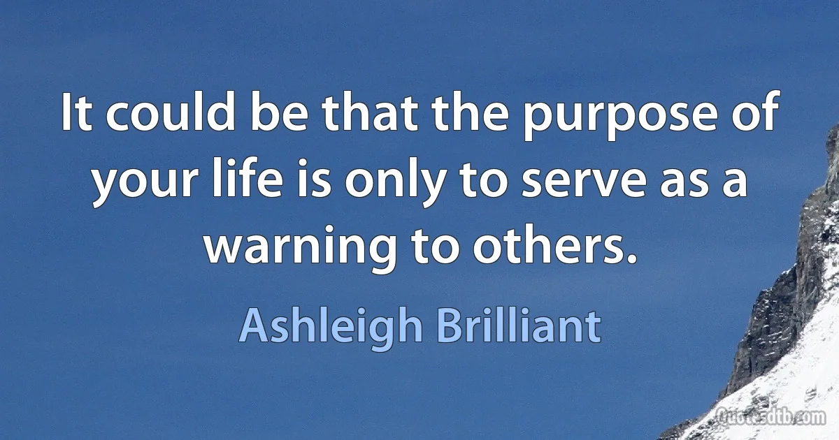 It could be that the purpose of your life is only to serve as a warning to others. (Ashleigh Brilliant)