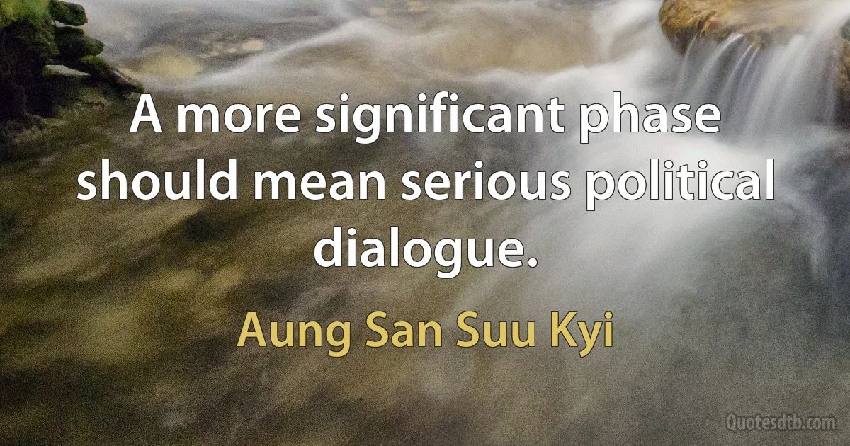 A more significant phase should mean serious political dialogue. (Aung San Suu Kyi)