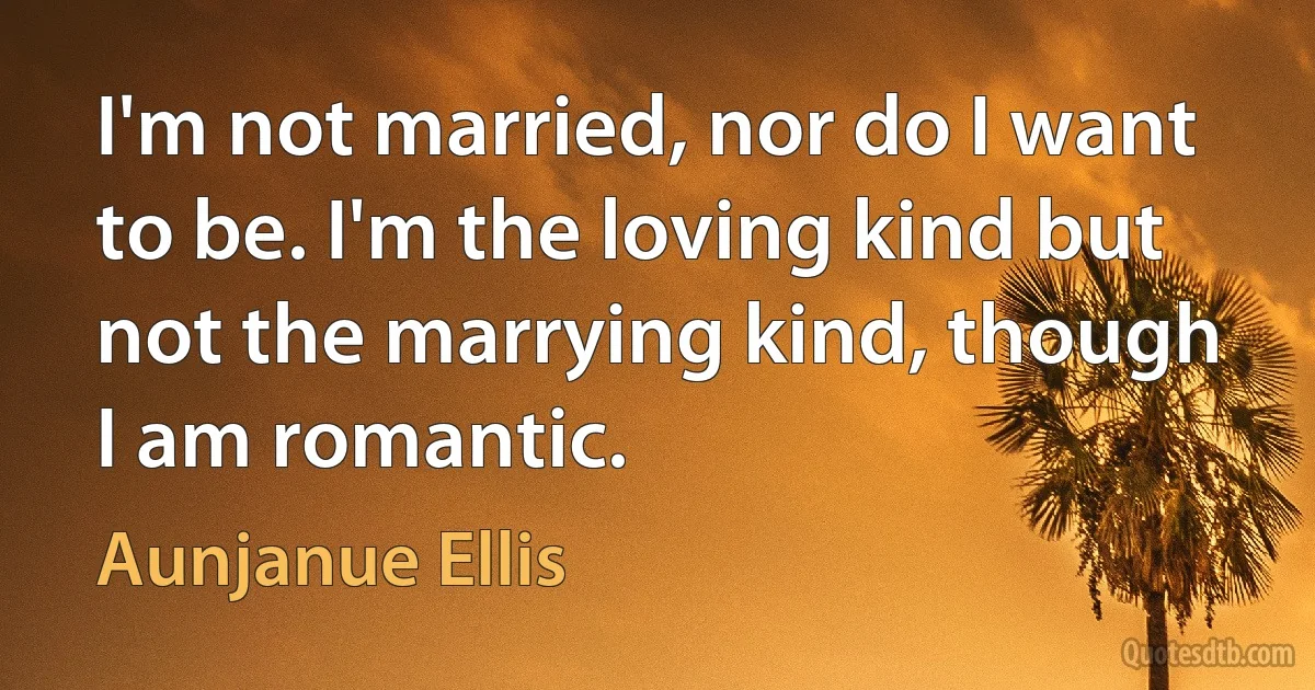 I'm not married, nor do I want to be. I'm the loving kind but not the marrying kind, though I am romantic. (Aunjanue Ellis)