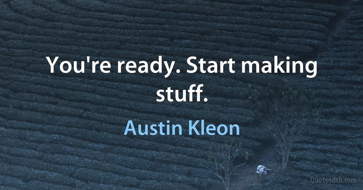 You're ready. Start making stuff. (Austin Kleon)