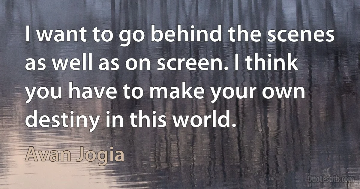 I want to go behind the scenes as well as on screen. I think you have to make your own destiny in this world. (Avan Jogia)