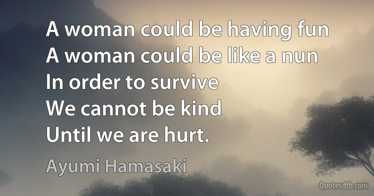 A woman could be having fun
A woman could be like a nun
In order to survive
We cannot be kind
Until we are hurt. (Ayumi Hamasaki)