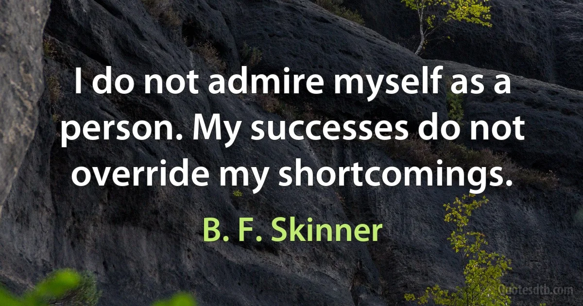 I do not admire myself as a person. My successes do not override my shortcomings. (B. F. Skinner)