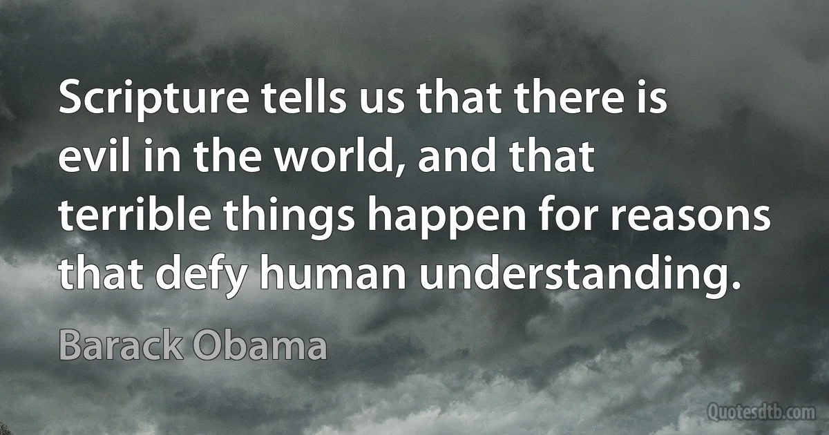 Scripture tells us that there is evil in the world, and that terrible things happen for reasons that defy human understanding. (Barack Obama)