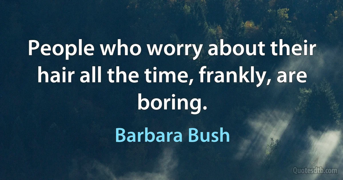 People who worry about their hair all the time, frankly, are boring. (Barbara Bush)