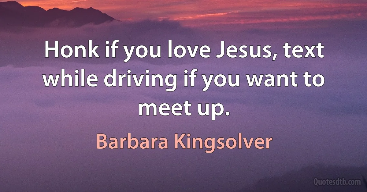 Honk if you love Jesus, text while driving if you want to meet up. (Barbara Kingsolver)