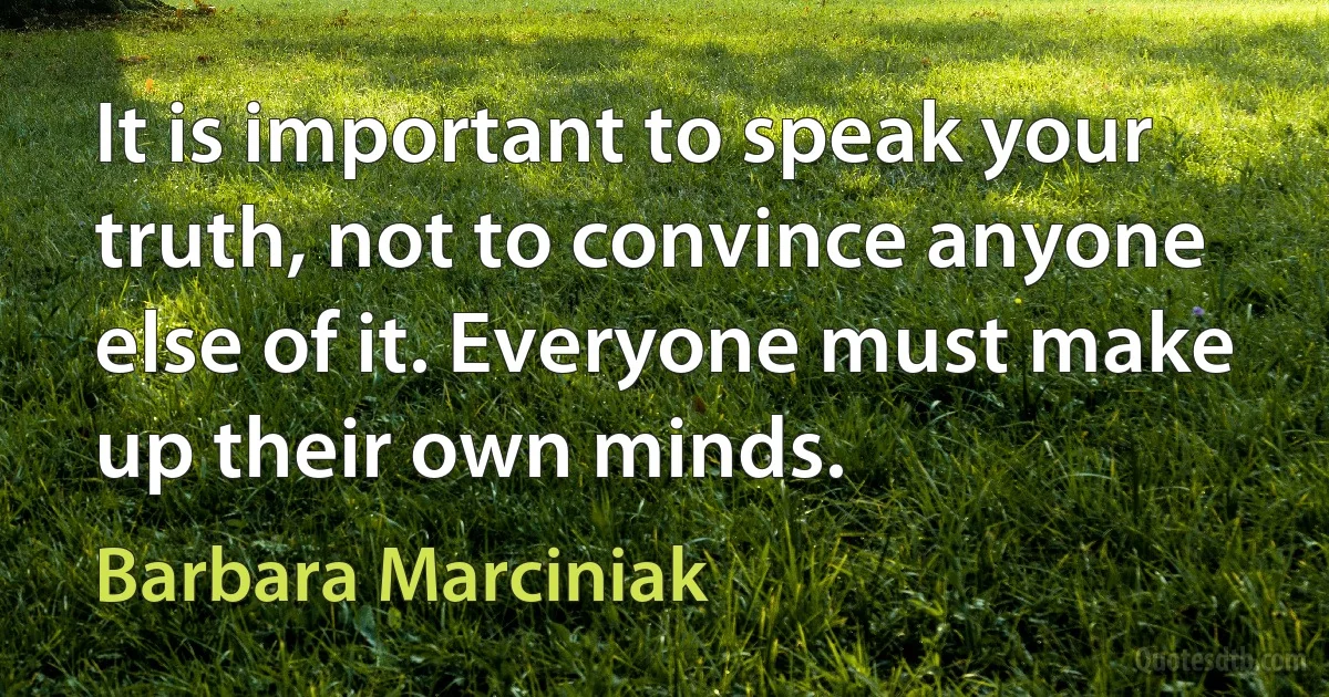 It is important to speak your truth, not to convince anyone else of it. Everyone must make up their own minds. (Barbara Marciniak)