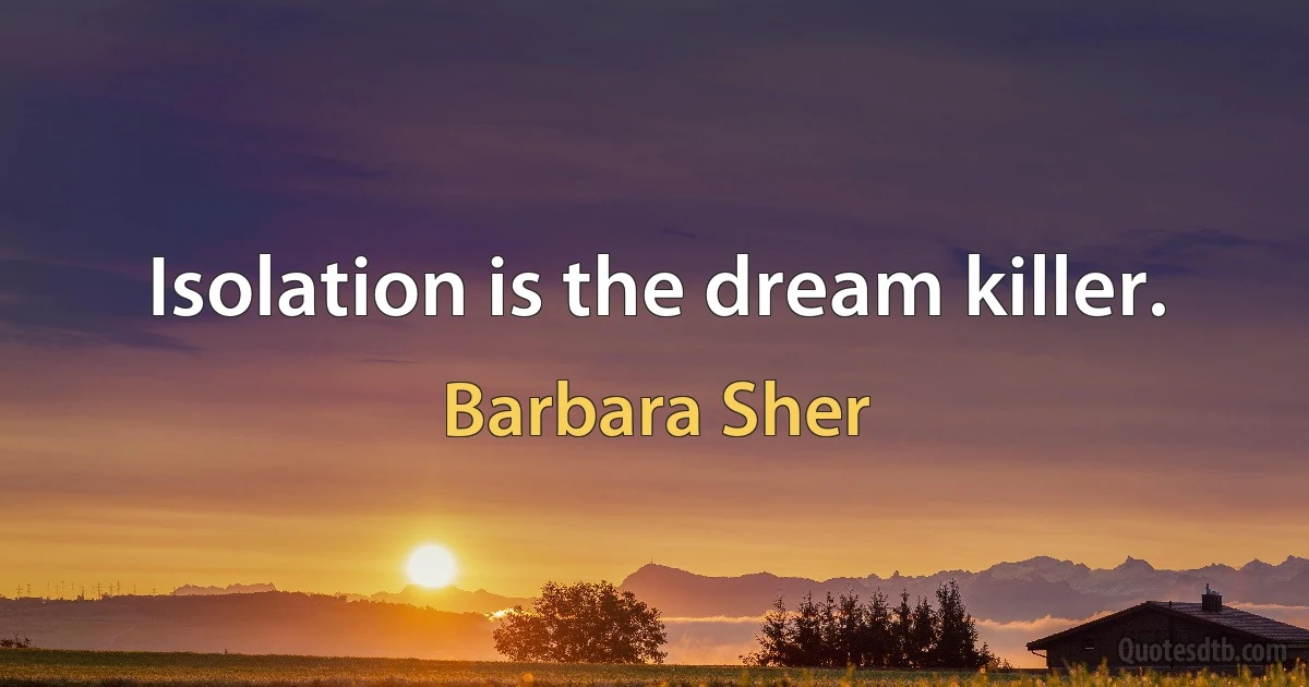 Isolation is the dream killer. (Barbara Sher)