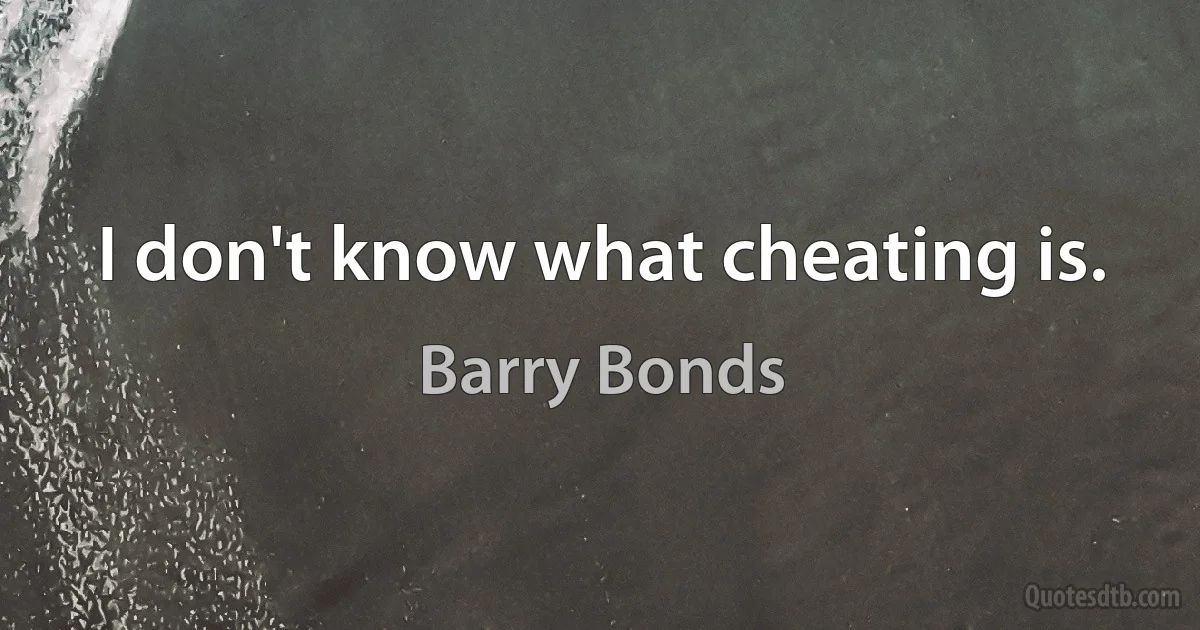 I don't know what cheating is. (Barry Bonds)