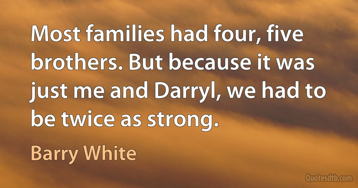 Most families had four, five brothers. But because it was just me and Darryl, we had to be twice as strong. (Barry White)